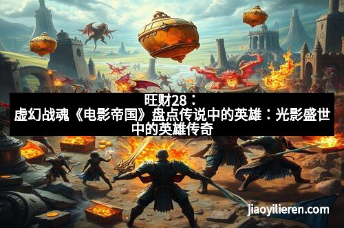 旺财28：虚幻战魂《电影帝国》盘点传说中的英雄：光影盛世中的英雄传奇