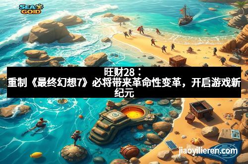 旺财28：重制《最终幻想7》必将带来革命性变革，开启游戏新纪元